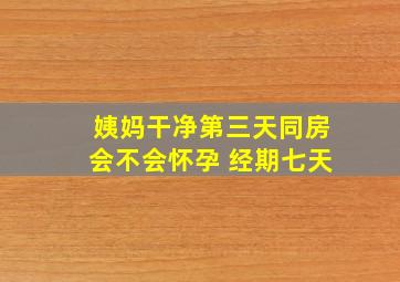 姨妈干净第三天同房会不会怀孕 经期七天